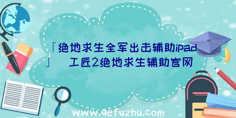 「绝地求生全军出击辅助ipad」|工匠2绝地求生辅助官网